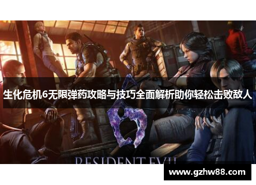 生化危机6无限弹药攻略与技巧全面解析助你轻松击败敌人